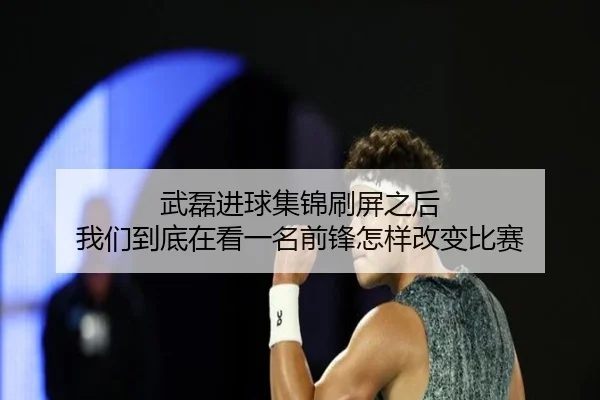 武磊进球集锦刷屏之后 我们到底在看一名前锋怎样改变比赛